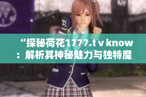 “探秘荷花1777.tⅴknow：解析其神秘魅力與獨特魔法”