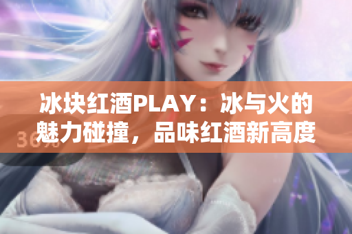 冰塊紅酒PLAY：冰與火的魅力碰撞，品味紅酒新高度