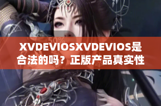 XVDEVIOSXVDEVIOS是合法的嗎？正版產(chǎn)品真實(shí)性調(diào)查