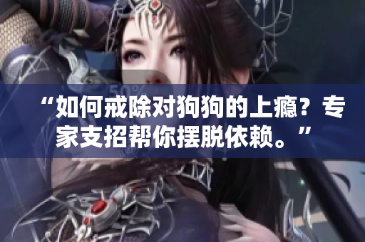 “如何戒除對狗狗的上癮？專家支招幫你擺脫依賴?！? title=