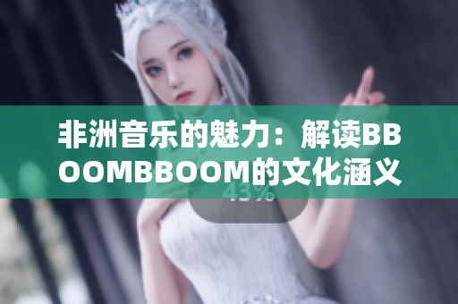 非洲音樂的魅力：解讀BBOOMBBOOM的文化涵義