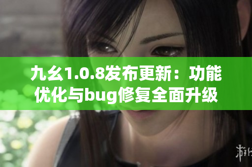 九幺1.0.8發(fā)布更新：功能優(yōu)化與bug修復(fù)全面升級(jí)