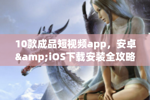 10款成品短視頻app，安卓&iOS下載安裝全攻略