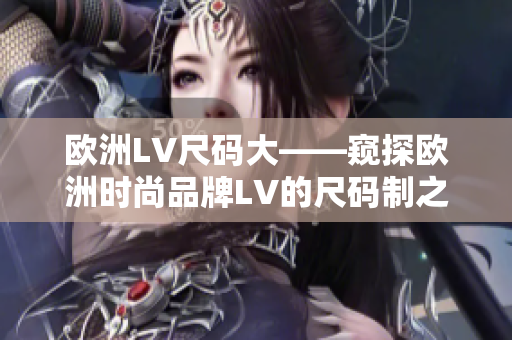 歐洲LV尺碼大——窺探歐洲時尚品牌LV的尺碼制之奧秘