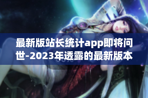 最新版站長統(tǒng)計app即將問世-2023年透露的最新版本詳情