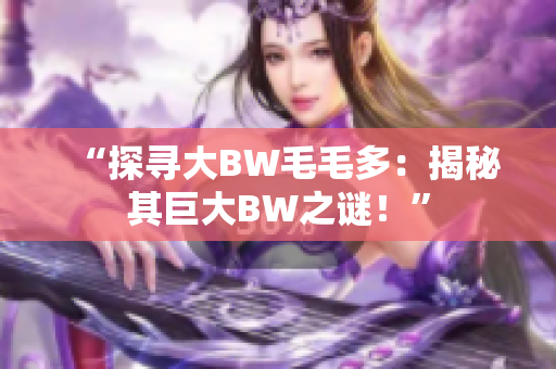 “探尋大BW毛毛多：揭秘其巨大BW之謎！”