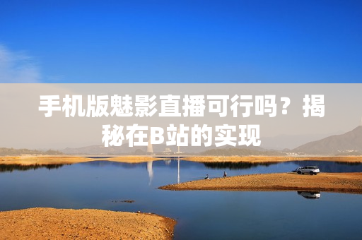 手機版魅影直播可行嗎？揭秘在B站的實現(xiàn)