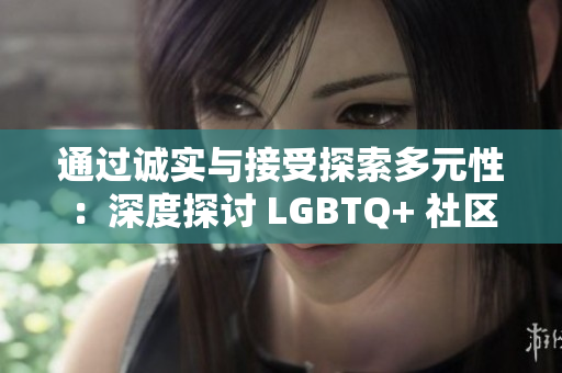 通過誠實(shí)與接受探索多元性：深度探討 LGBTQ+ 社區(qū)中的親密關(guān)系