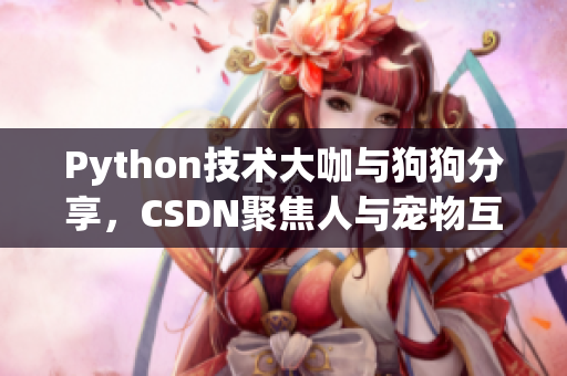 Python技術(shù)大咖與狗狗分享，CSDN聚焦人與寵物互動(dòng)故事