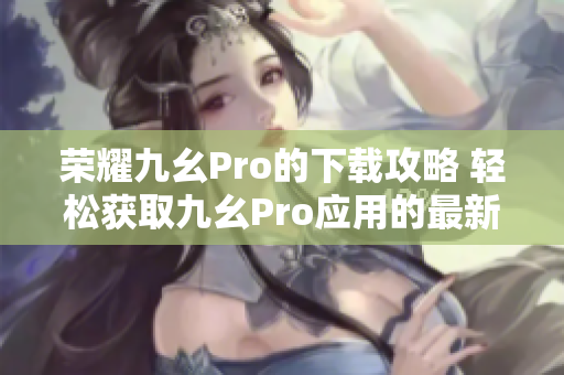 榮耀九幺Pro的下載攻略 輕松獲取九幺Pro應(yīng)用的最新版本