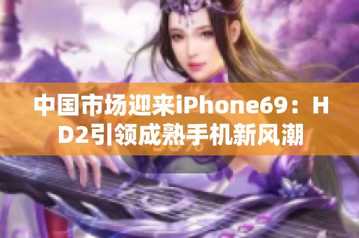 中國市場迎來iPhone69：HD2引領(lǐng)成熟手機(jī)新風(fēng)潮