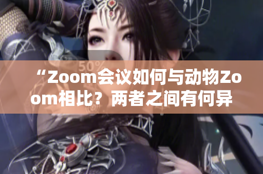 “Zoom會議如何與動物Zoom相比？兩者之間有何異同？”