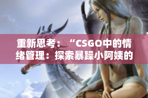 重新思考：“CSGO中的情緒管理：探索暴躁小阿姨的游戲心理學(xué)”