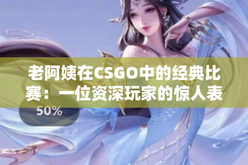 老阿姨在CSGO中的經(jīng)典比賽：一位資深玩家的驚人表現(xiàn)！