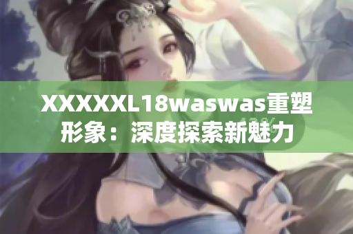 XXXXXL18waswas重塑形象：深度探索新魅力