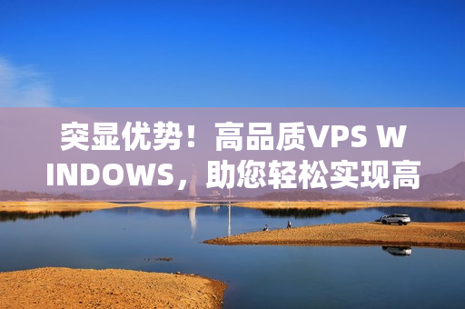 突顯優(yōu)勢(shì)！高品質(zhì)VPS WINDOWS，助您輕松實(shí)現(xiàn)高清需求