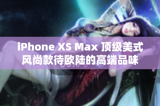 iPhone XS Max 頂級(jí)美式風(fēng)尚款待歐陸的高端品味