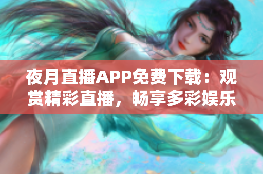 夜月直播APP免費下載：觀賞精彩直播，暢享多彩娛樂生活