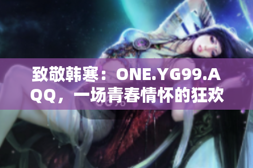 致敬韓寒：ONE.YG99.AQQ，一場青春情懷的狂歡