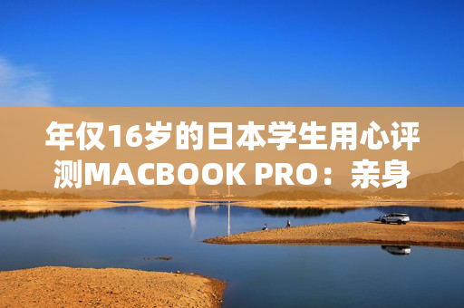 年僅16歲的日本學(xué)生用心評測MACBOOK PRO：親身體驗告訴你是否值得購買