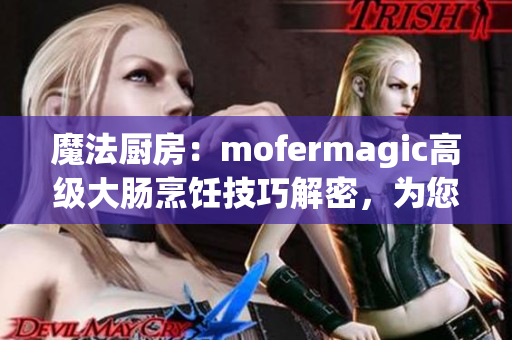 魔法廚房：mofermagic高級(jí)大腸烹飪技巧解密，為您呈現(xiàn)美味佳肴