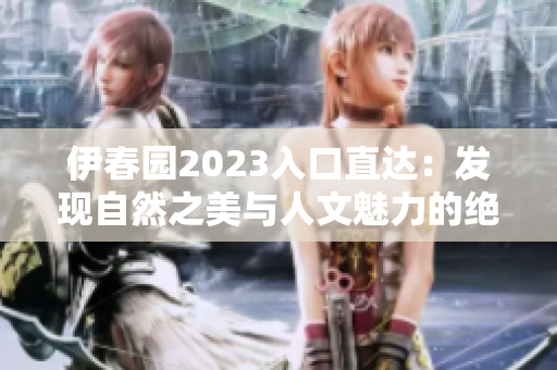 伊春園2023入口直達：發(fā)現(xiàn)自然之美與人文魅力的絕佳起點