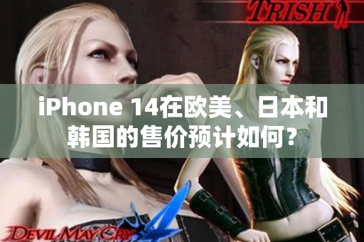 iPhone 14在歐美、日本和韓國(guó)的售價(jià)預(yù)計(jì)如何？