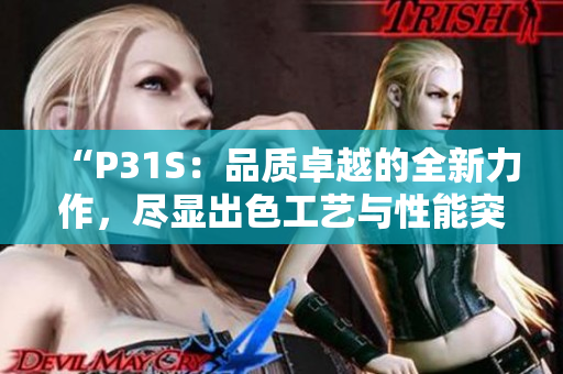 “P31S：品質(zhì)卓越的全新力作，盡顯出色工藝與性能突破！”