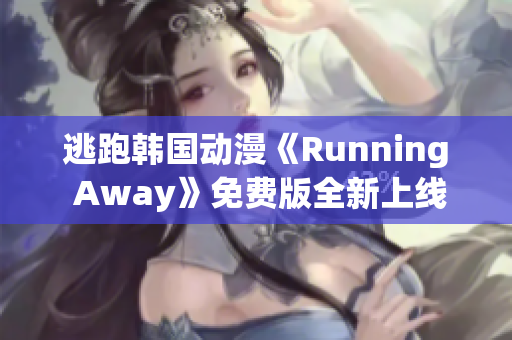 逃跑韓國動漫《Running Away》免費版全新上線，精彩劇情等你來觀賞