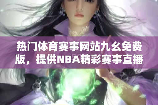 熱門體育賽事網(wǎng)站九幺免費(fèi)版，提供NBA精彩賽事直播