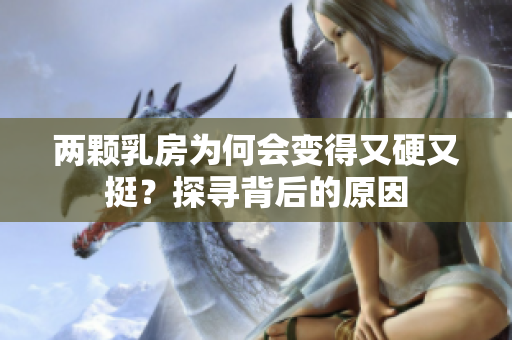 兩顆乳房為何會變得又硬又挺？探尋背后的原因