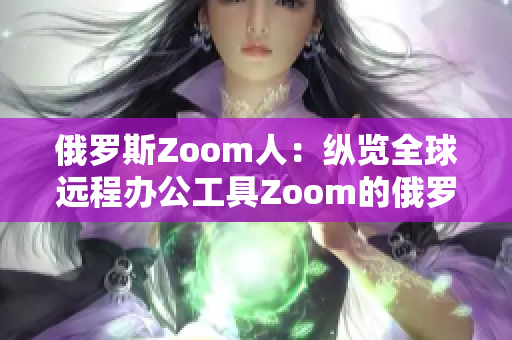 俄羅斯Zoom人：縱覽全球遠(yuǎn)程辦公工具Zoom的俄羅斯用戶群體