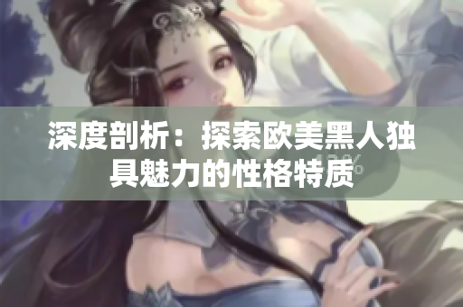 深度剖析：探索歐美黑人獨具魅力的性格特質(zhì)