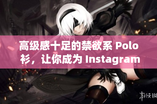 高級(jí)感十足的禁欲系 Polo 衫，讓你成為 Instagram 時(shí)尚達(dá)人