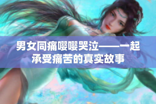 男女同痛嚶嚶哭泣——一起承受痛苦的真實(shí)故事