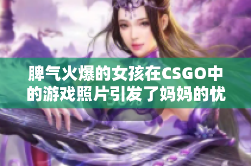 脾氣火爆的女孩在CSGO中的游戲照片引發(fā)了媽媽的憂慮