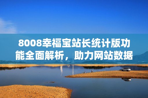 8008幸福寶站長(zhǎng)統(tǒng)計(jì)版功能全面解析，助力網(wǎng)站數(shù)據(jù)分析與管理