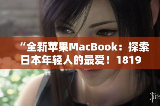 “全新蘋(píng)果MacBook：探索日本年輕人的最?lèi)?ài)！1819歲獨(dú)家解讀”