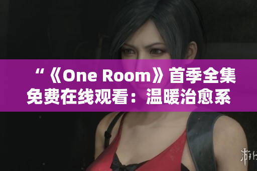 “《One Room》首季全集免費在線觀看：溫暖治愈系動畫完整版盡在此！”