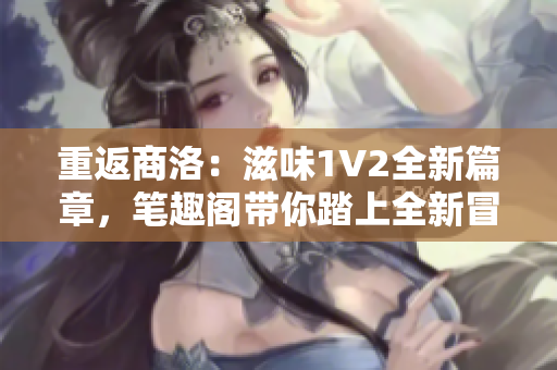 重返商洛：滋味1V2全新篇章，筆趣閣帶你踏上全新冒險(xiǎn)