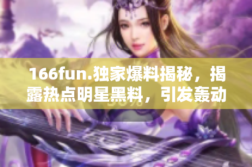 166fun.獨(dú)家爆料揭秘，揭露熱點(diǎn)明星黑料，引發(fā)轟動(dòng)風(fēng)波