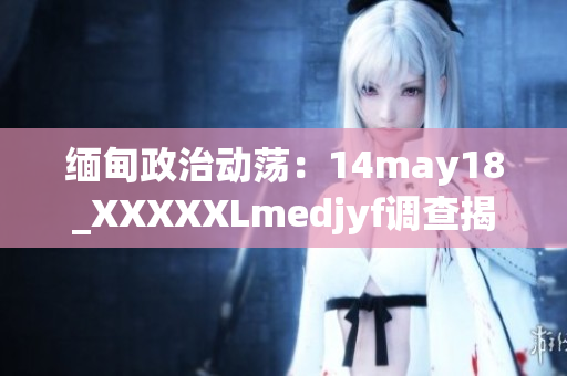 緬甸政治動(dòng)蕩：14may18_XXXXXLmedjyf調(diào)查揭示的新發(fā)現(xiàn)