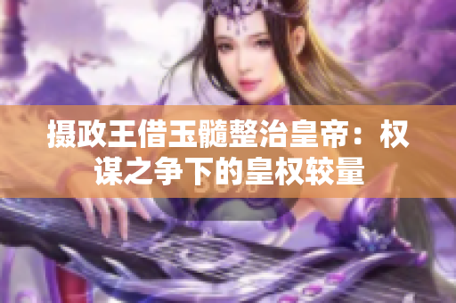 攝政王借玉髓整治皇帝：權謀之爭下的皇權較量