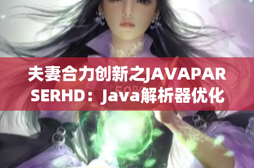 夫妻合力創(chuàng)新之JAVAPARSERHD：Java解析器優(yōu)化指南