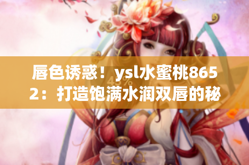 唇色誘惑！ysl水蜜桃8652：打造飽滿水潤(rùn)雙唇的秘密