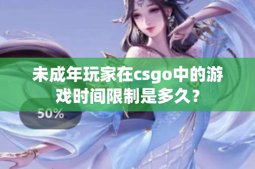 未成年玩家在csgo中的游戲時(shí)間限制是多久？