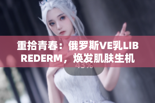 重拾青春：俄羅斯VE乳L(zhǎng)IBREDERM，煥發(fā)肌膚生機(jī)