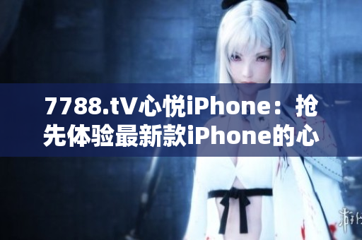 7788.t∨心悅iPhone：搶先體驗(yàn)最新款iPhone的心動(dòng)時(shí)刻