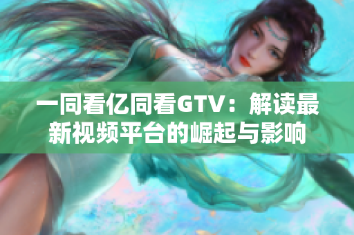 一同看億同看GTV：解讀最新視頻平臺的崛起與影響