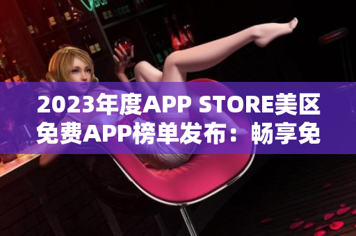 2023年度APP STORE美區(qū)免費APP榜單發(fā)布：暢享免費應用資源